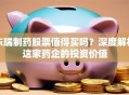 东瑞制药股票值得买吗？深度解析这家药企的投资价值