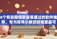 6个有逾期借款容易通过的软件推荐，专为攻克小额贷款哪里最可靠难题