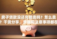 房子贷款没还完能卖吗？怎么卖？干货分享，步骤和注意事项都在这