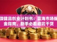 保健品创业计划书：蓝海市场掘金指南，新手必看避坑干货