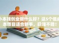 小本钱创业做什么好？这5个低成本项目适合新手，稳赚不赔！