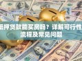 抵押贷款能买房吗？详解可行性、流程及常见问题
