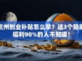 杭州创业补贴怎么拿？这3个隐藏福利90%的人不知道！