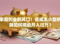 家庭创业新风口！低成本小型机器如何撬动月入过万？