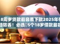 18周岁贷款最容易下款2025年存档防丢！必选​5个18岁借款最容易下款的口子