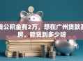 我公积金有2万，想在广州贷款买房，能贷到多少呀