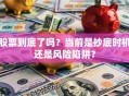 股票到底了吗？当前是抄底时机还是风险陷阱？