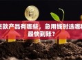 贷款产品有哪些，急用钱时选哪种最快到账？