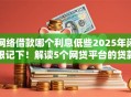 网络借款哪个利息低些2025年闭眼记下!解读5个网贷平台的贷款利息低些 网络借款哪个利息低些2025年闭眼记下!解读5个网贷平台的贷款利息低些