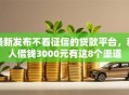 最新发布不看征信的贷款平台，私人借钱3000元有这8个渠道