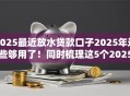 2025最近放水贷款口子2025年这些够用了!同时梳理这5个2025网贷借钱平台最近放水 2025最近放水贷款口子2025年这些够用了!同时梳理这5个2025网贷借钱平台最近放水