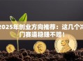 2025年创业方向推荐：这几个冷门赛道稳赚不赔！