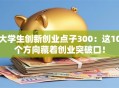 大学生创新创业点子300：这10个方向藏着创业突破口！