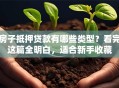 房子抵押贷款有哪些类型？看完这篇全明白，适合新手收藏