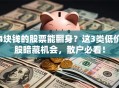 4块钱的股票能翻身？这3类低价股暗藏机会，散户必看！