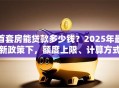 首套房能贷款多少钱？2025年最新政策下，额度上限、计算方式一次讲透