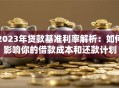 2023年贷款基准利率解析：如何影响你的借款成本和还款计划