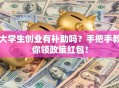 大学生创业有补助吗？手把手教你领政策红包！