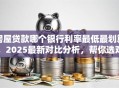 房屋贷款哪个银行利率最低最划算，2025最新对比分析，帮你选对不花冤枉钱