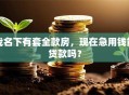 我名下有套全款房，现在急用钱能贷款吗？