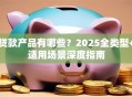 贷款产品有哪些？2025全类型+适用场景深度指南