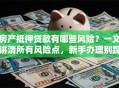 房产抵押贷款有哪些风险？一文讲清所有风险点，新手办理别踩坑！