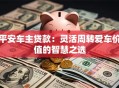 平安车主贷款：灵活周转爱车价值的智慧之选