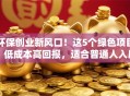 环保创业新风口！这5个绿色项目，低成本高回报，适合普通人入局