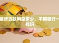 装修贷款利息多少，不同银行一样吗