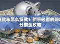 贷款车怎么贷款？新手必看的购车分期全攻略