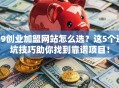 09创业加盟网站怎么选？这5个避坑技巧助你找到靠谱项目！