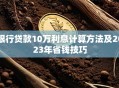银行贷款10万利息计算方法及2023年省钱技巧