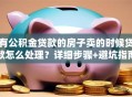 有公积金贷款的房子卖的时候贷款怎么处理？详细步骤+避坑指南，新手也能轻松搞定