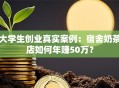 大学生创业真实案例：宿舍奶茶店如何年赚50万？