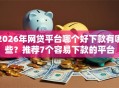 2026年网贷平台哪个好下款有哪些？推荐7个容易下款的平台