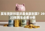 买车贷款划算还是全款划算？2023年购车必看分析