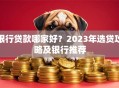 银行贷款哪家好？2023年选贷攻略及银行推荐