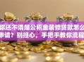 你还不清楚公积金装修贷款怎么申请？别担心，手把手教你流程，轻松搞定！