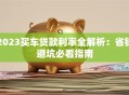 2023买车贷款利率全解析：省钱避坑必看指南