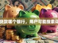 贷款哪个银行，用户可能搜索词