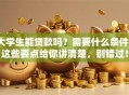 大学生能贷款吗？需要什么条件？这些要点给你讲清楚，别错过！