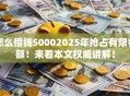 怎么借钱50002025年抢占有限名额!来看本文权威讲解! 怎么借钱50002025年抢占有限名额!来看本文权威讲解!