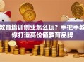 教育培训创业怎么玩？手把手教你打造高价值教育品牌