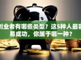 创业者有哪些类型？这5种人最容易成功，你属于哪一种？