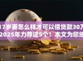 17岁要怎么样才可以借贷款30万2025年力荐这5个！本文为您细致说明！