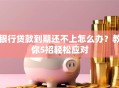 银行贷款到期还不上怎么办？教你5招轻松应对
