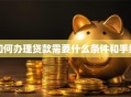 如何办理贷款需要什么条件和手续