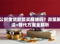 公积金贷款能买商铺吗？政策解读+替代方案全解析