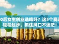 00后女生创业选啥好？这5个赛道轻松起步，抓住风口不迷茫！