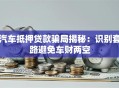 汽车抵押贷款骗局揭秘：识别套路避免车财两空